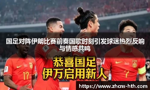 国足对阵伊朗比赛前奏国歌时刻引发球迷热烈反响与情感共鸣