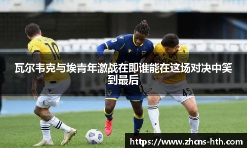 瓦尔韦克与埃青年激战在即谁能在这场对决中笑到最后