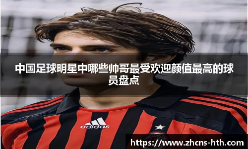中国足球明星中哪些帅哥最受欢迎颜值最高的球员盘点