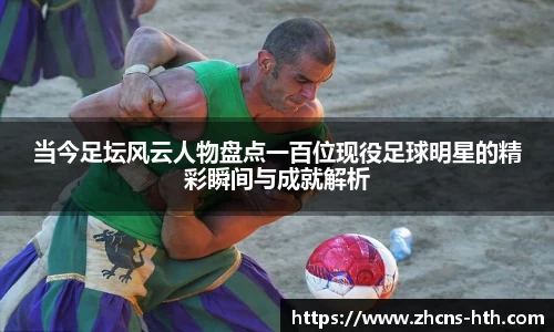 当今足坛风云人物盘点一百位现役足球明星的精彩瞬间与成就解析