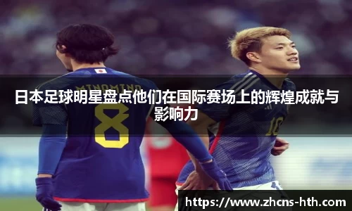 日本足球明星盘点他们在国际赛场上的辉煌成就与影响力