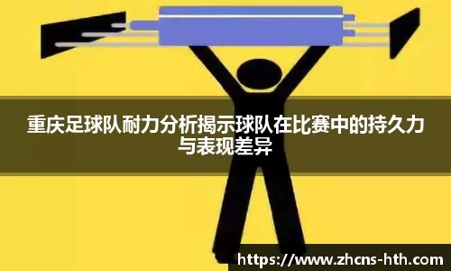 重庆足球队耐力分析揭示球队在比赛中的持久力与表现差异