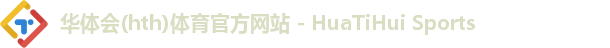 华体会(hth)体育官方网站 - HuaTiHui Sports